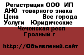 Регистрация ООО, ИП, АНО, товарного знака › Цена ­ 5 000 - Все города Услуги » Юридические   . Чеченская респ.,Грозный г.